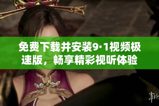 免费下载并安装9·1视频极速版，畅享精彩视听体验