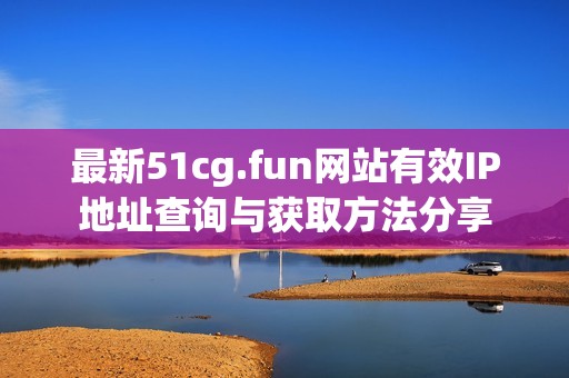 最新51cg.fun网站有效IP地址查询与获取方法分享