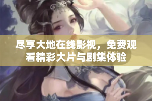 尽享大地在线影视，免费观看精彩大片与剧集体验