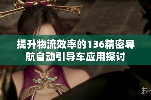 提升物流效率的136精密导航自动引导车应用探讨