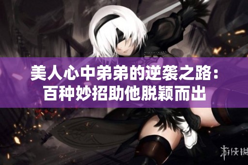 美人心中弟弟的逆袭之路：百种妙招助他脱颖而出