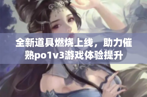 全新道具燃烧上线，助力催熟po1v3游戏体验提升