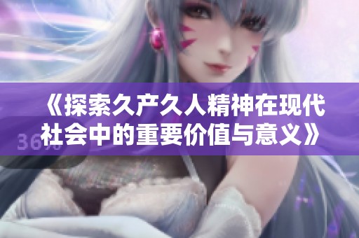 《探索久产久人精神在现代社会中的重要价值与意义》